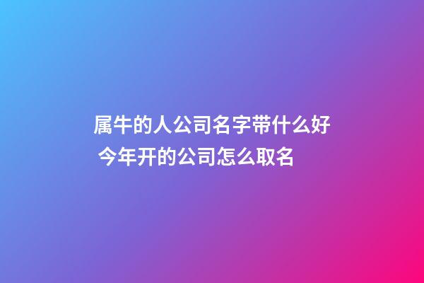 属牛的人公司名字带什么好 今年开的公司怎么取名-第1张-公司起名-玄机派